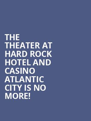 The Theater at Hard Rock Hotel and Casino Atlantic City is no more